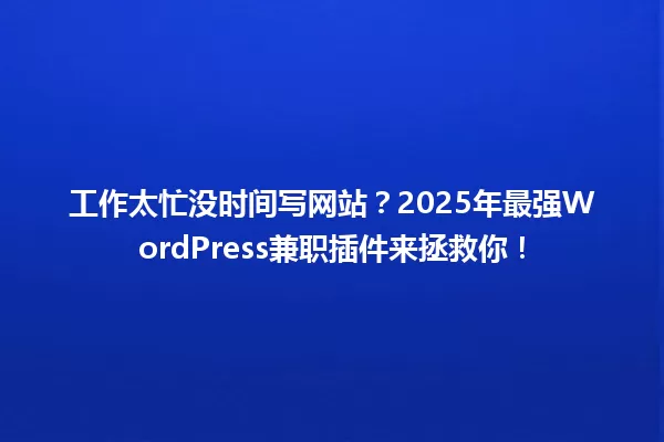工作太忙没时间写网站？2025年最强WordPress兼职插件来拯救你！ 一