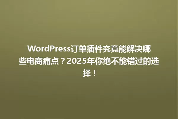 WordPress订单插件究竟能解决哪些电商痛点?2025年你绝不能错过的选择! 一