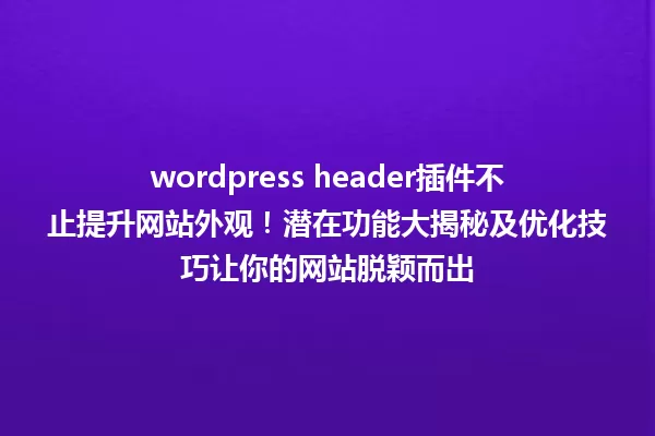 wordpress header插件不止提升网站外观！潜在功能大揭秘及优化技巧让你的网站脱颖而出 一
