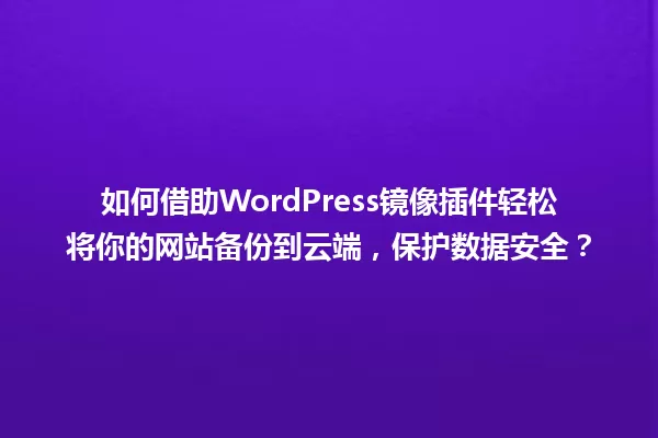 如何借助WordPress镜像插件轻松将你的网站备份到云端，保护数据安全？ 一