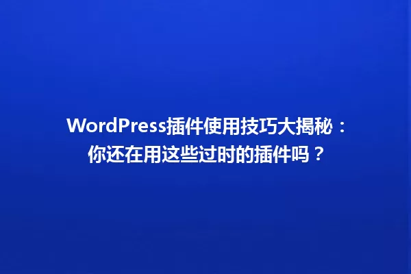 WordPress插件使用技巧大揭秘：你还在用这些过时的插件吗？ 一