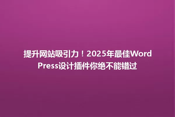 提升网站吸引力！2025年最佳WordPress设计插件你绝不能错过 一