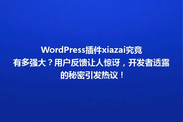 WordPress插件xiazai究竟有多强大？用户反馈让人惊讶，开发者透露的秘密引发热议！ 一