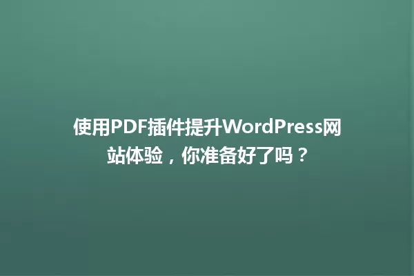 使用PDF插件提升WordPress网站体验,你准备好了吗? 一