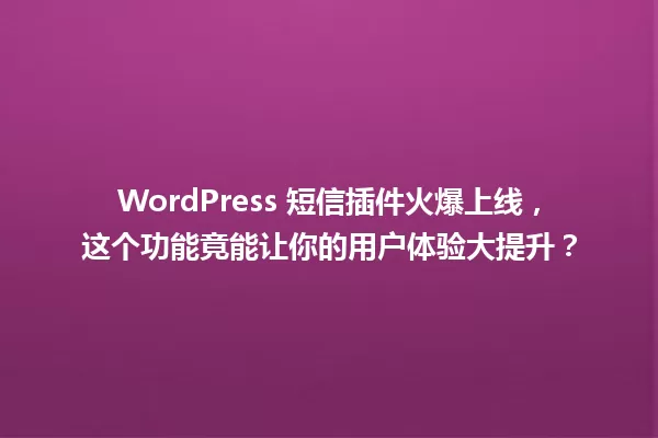 WordPress 短信插件火爆上线，这个功能竟能让你的用户体验大提升？ 一