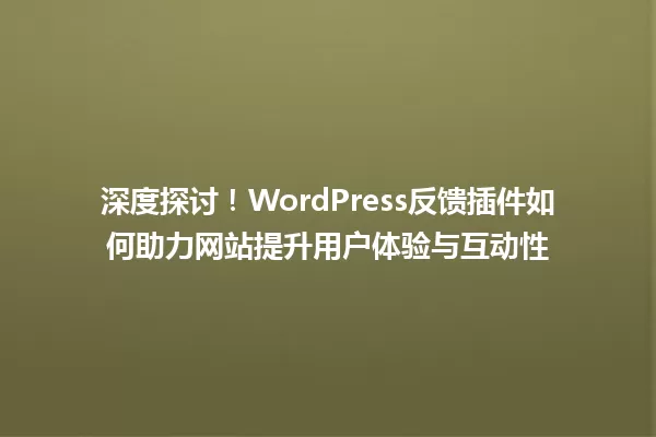 深度探讨!WordPress反馈插件如何助力网站提升用户体验与互动性 一