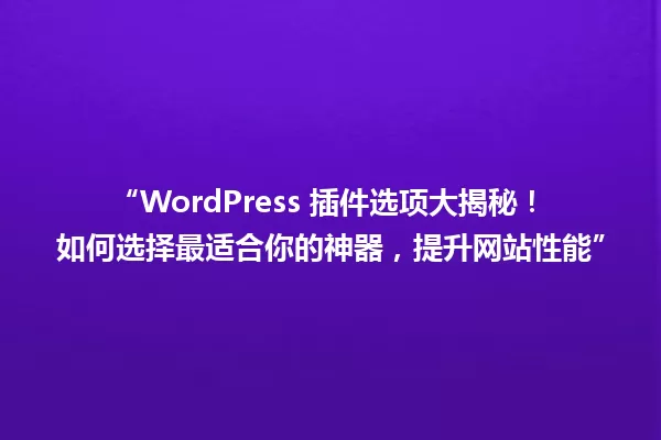 “WordPress 插件选项大揭秘!如何选择最适合你的神器,提升网站性能” 一