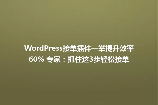 WordPress接单插件一举提升效率60% 专家:抓住这3步轻松接单 一