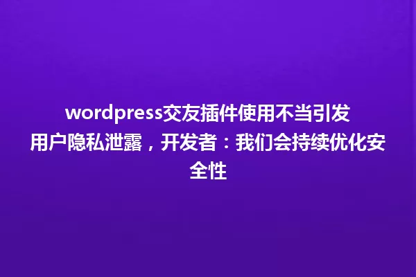wordpress交友插件使用不当引发用户隐私泄露,开发者:我们会持续优化安全性 一