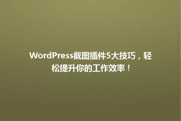 WordPress截图插件5大技巧,轻松提升你的工作效率! 一