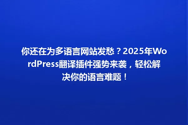 你还在为多语言网站发愁?2025年WordPress翻译插件强势来袭,轻松解决你的语言难题! 一