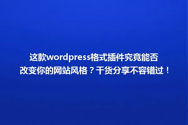 这款wordpress格式插件究竟能否改变你的网站风格?干货分享不容错过! 一