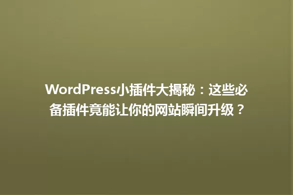 WordPress小插件大揭秘：这些必备插件竟能让你的网站瞬间升级？ 一