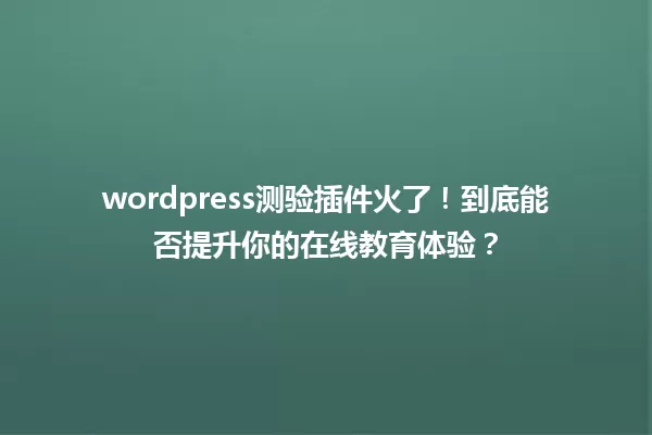 wordpress测验插件火了!到底能否提升你的在线教育体验? 一