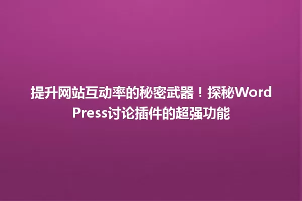 提升网站互动率的秘密武器!探秘WordPress讨论插件的超强功能 一