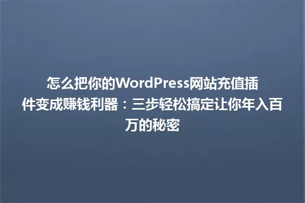 怎么把你的WordPress网站充值插件变成赚钱利器:三步轻松搞定让你年入百万的秘密 一