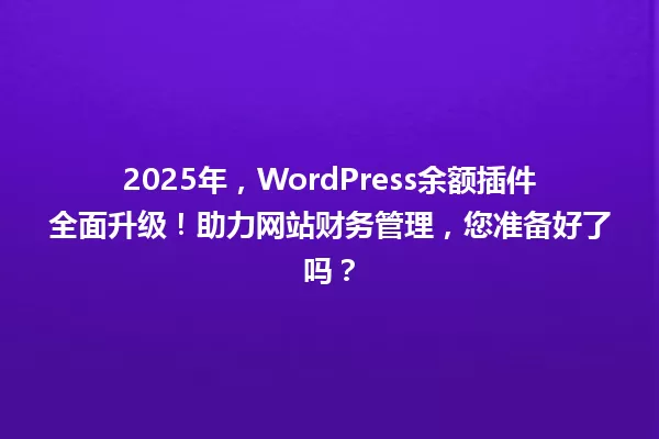 2025年,WordPress余额插件全面升级!助力网站财务管理,您准备好了吗? 一