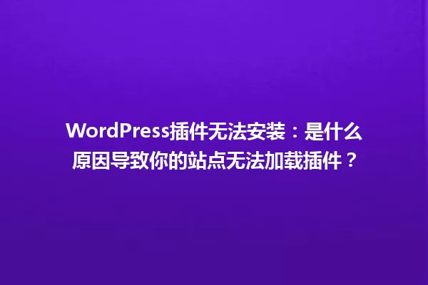 WordPress插件无法安装:是什么原因导致你的站点无法加载插件? 一
