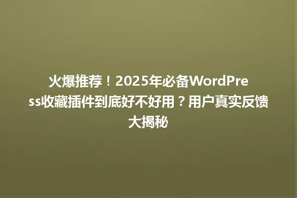 火爆推荐!2025年必备WordPress收藏插件到底好不好用?用户真实反馈大揭秘 一