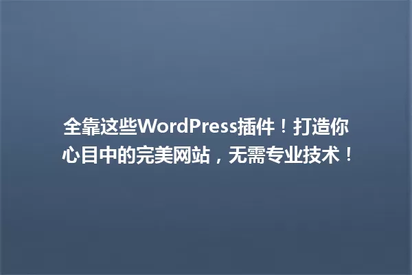 全靠这些WordPress插件!打造你心目中的完美网站,无需专业技术! 一