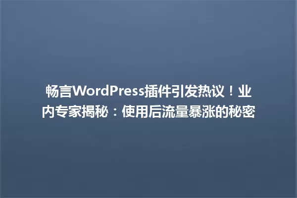 畅言WordPress插件引发热议！业内专家揭秘：使用后流量暴涨的秘密 一