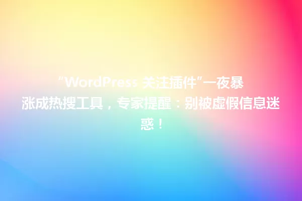 “WordPress 关注插件”一夜暴涨成热搜工具,专家提醒:别被虚假信息迷惑! 一