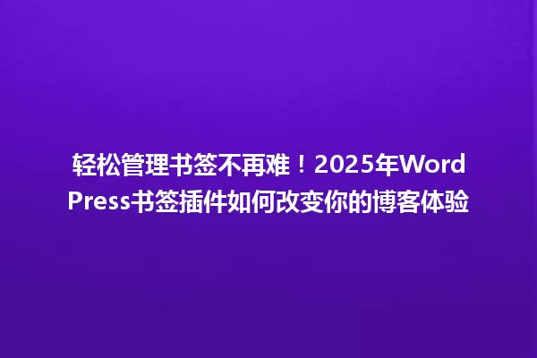 轻松管理书签不再难!2025年WordPress书签插件如何改变你的博客体验 一