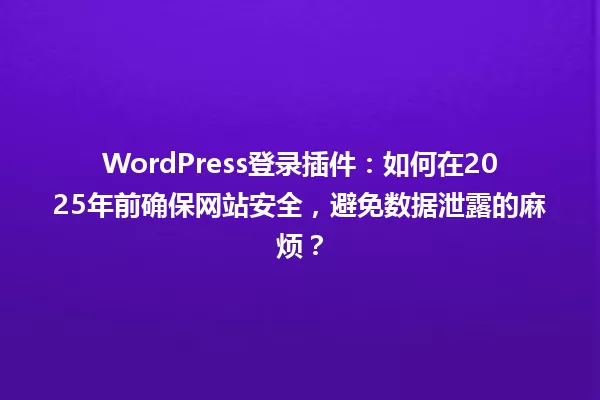 WordPress登录插件:如何在2025年前确保网站安全,避免数据泄露的麻烦? 一