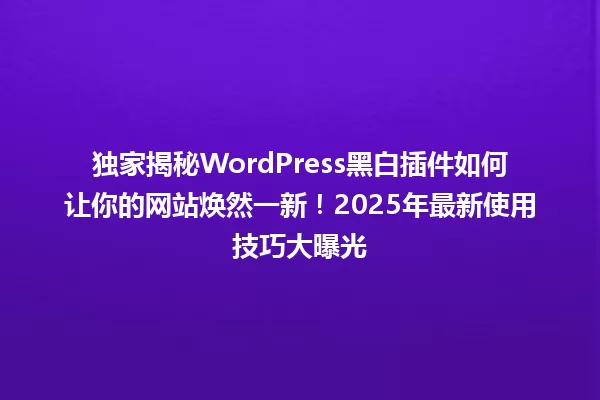 独家揭秘WordPress黑白插件如何让你的网站焕然一新!2025年最新使用技巧大曝光 一