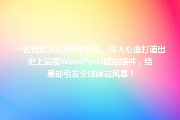一名普通人花费5年时间、投入心血打造出史上最强WordPress建站插件,结果却引发全球建站风暴! 一