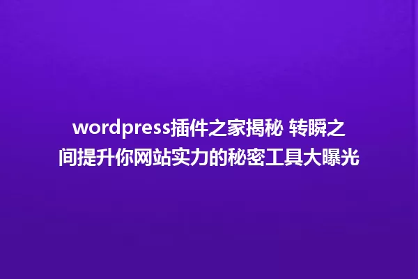 wordpress插件之家揭秘 转瞬之间提升你网站实力的秘密工具大曝光 一
