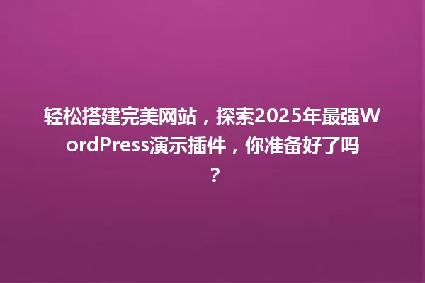 轻松搭建完美网站，探索2025年最强WordPress演示插件，你准备好了吗？ 一
