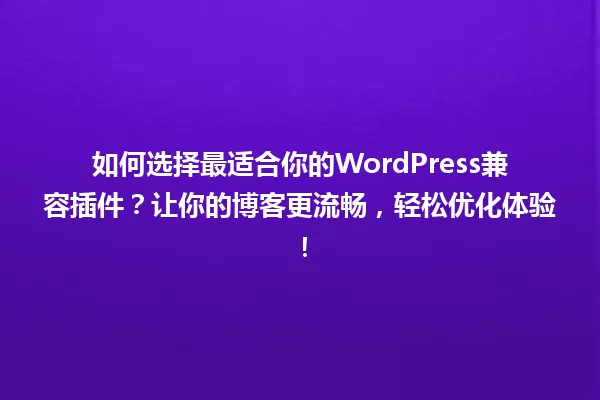 如何选择最适合你的WordPress兼容插件?让你的博客更流畅,轻松优化体验! 一