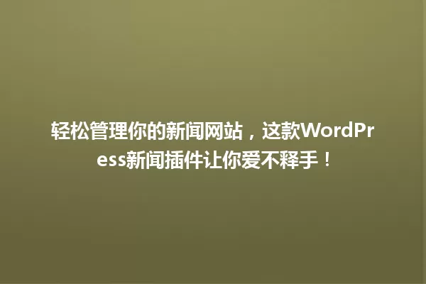 轻松管理你的新闻网站，这款WordPress新闻插件让你爱不释手！ 一