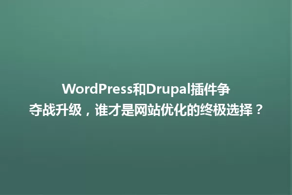 WordPress和Drupal插件争夺战升级，谁才是网站优化的终极选择？ 一
