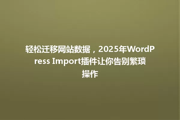 轻松迁移网站数据,2025年WordPress Import插件让你告别繁琐操作 一
