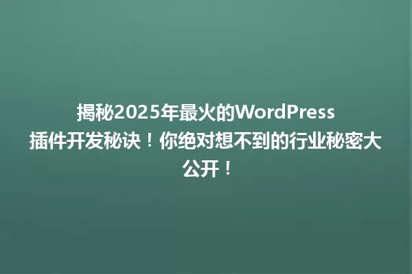 揭秘2025年最火的WordPress插件开发秘诀!你绝对想不到的行业秘密大公开! 一
