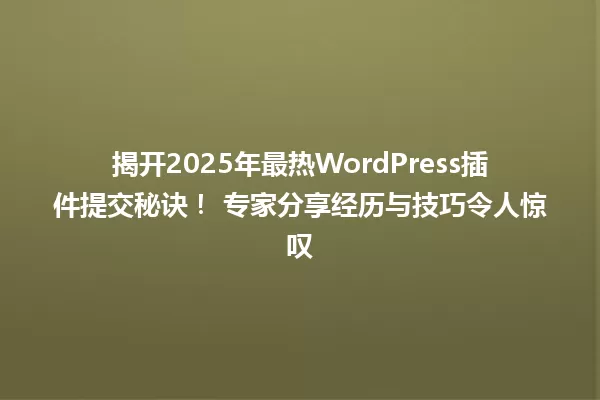 揭开2025年最热WordPress插件提交秘诀！ 专家分享经历与技巧令人惊叹 一
