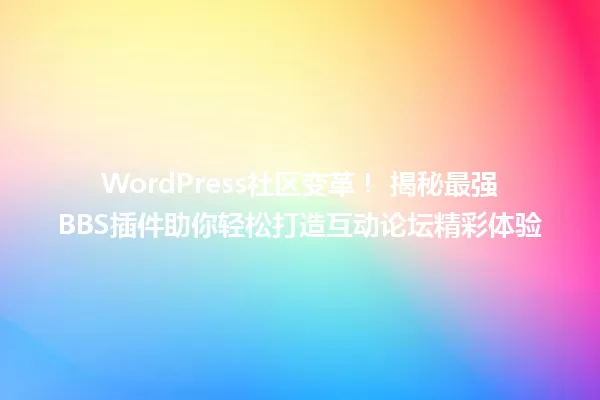 WordPress社区变革！ 揭秘最强BBS插件助你轻松打造互动论坛精彩体验 一