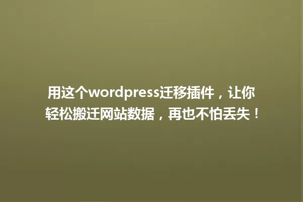 用这个wordpress迁移插件,让你轻松搬迁网站数据,再也不怕丢失! 一
