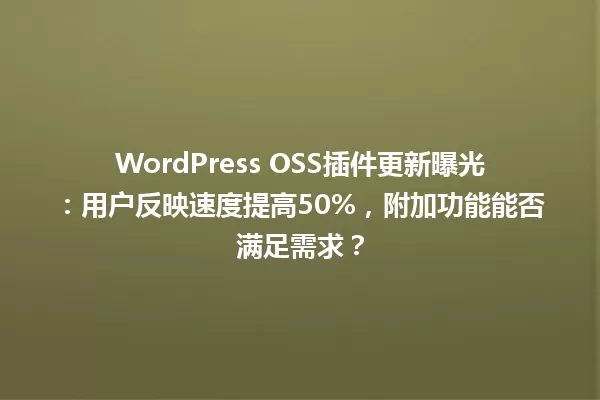 WordPress OSS插件更新曝光:用户反映速度提高50%,附加功能能否满足需求? 一