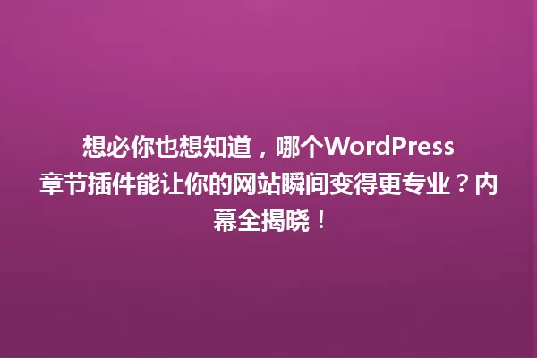 想必你也想知道,哪个WordPress章节插件能让你的网站瞬间变得更专业?内幕全揭晓! 一