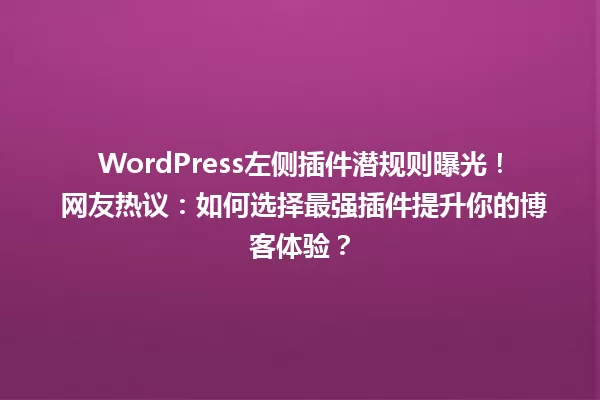 WordPress左侧插件潜规则曝光！ 网友热议：如何选择最强插件提升你的博客体验？ 一