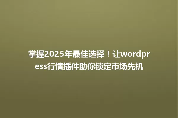 掌握2025年最佳选择!让wordpress行情插件助你锁定市场先机 一