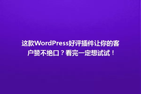 这款WordPress好评插件让你的客户赞不绝口?看完一定想试试! 一