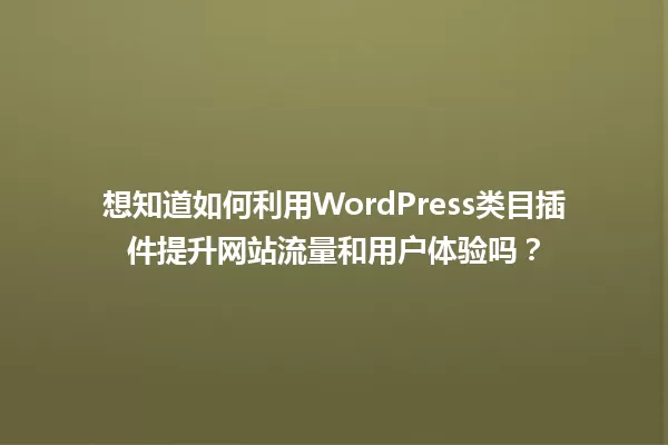 想知道如何利用WordPress类目插件提升网站流量和用户体验吗? 一