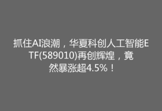 抓住AI浪潮，华夏科创人工智能ETF(589010)再创辉煌，竟然暴涨超4.5%！