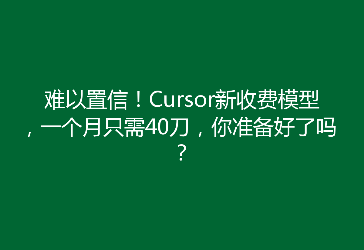 难以置信！Cursor新收费模型，一个月只需40刀，你准备好了吗？
