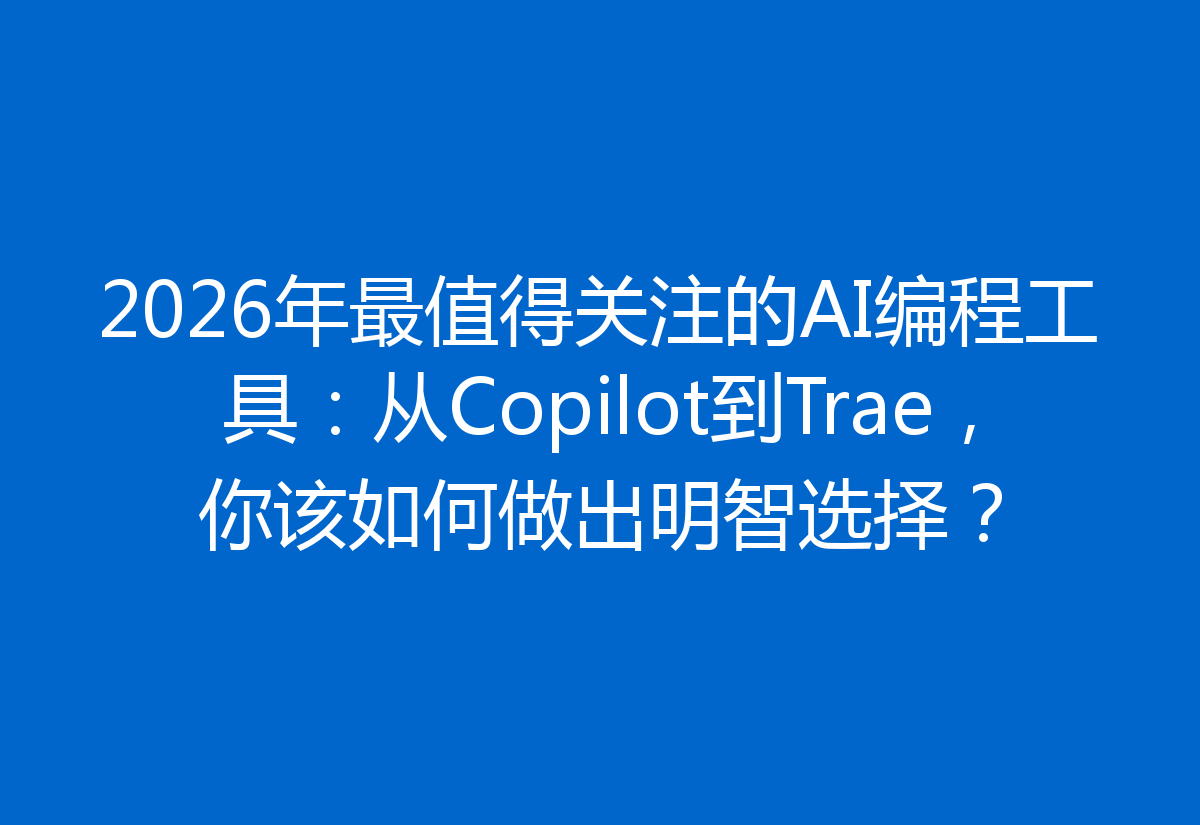 2026年最值得关注的AI编程工具：从Copilot到Trae，你该如何做出明智选择？