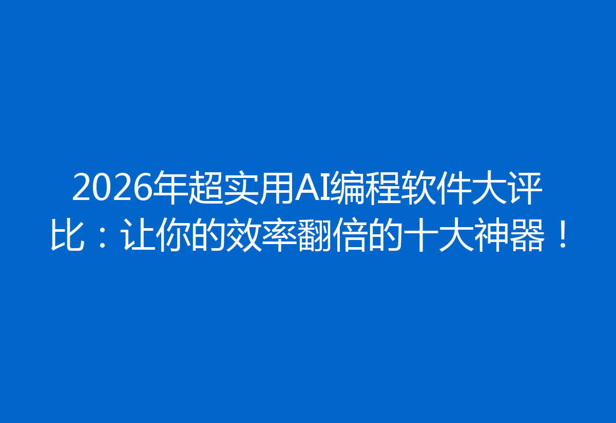 2026年超实用AI编程软件大评比：让你的效率翻倍的十大神器！